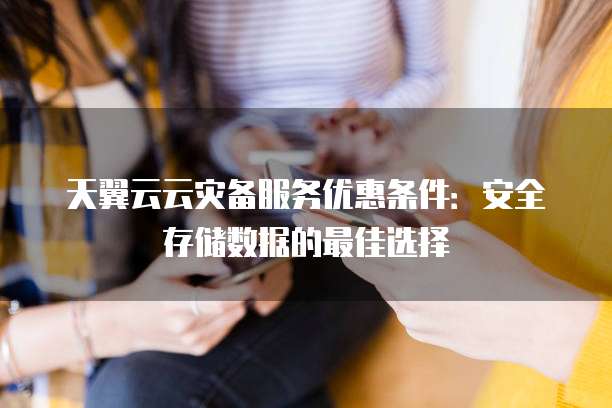 天翼云云灾备服务优惠条件:安全存储数据的最佳选择