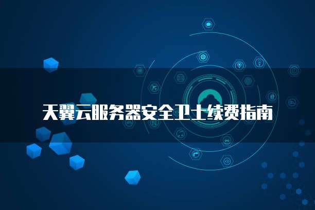 天翼云服务器安全卫士续费指南