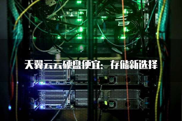 天翼云云硬盘便宜:存储新选择