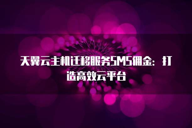 天翼云主机迁移服务SMS佣金:打造高效云平台