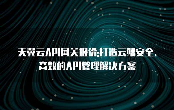 天翼云API网关报价:打造云端安全、高效的API管理解决方案