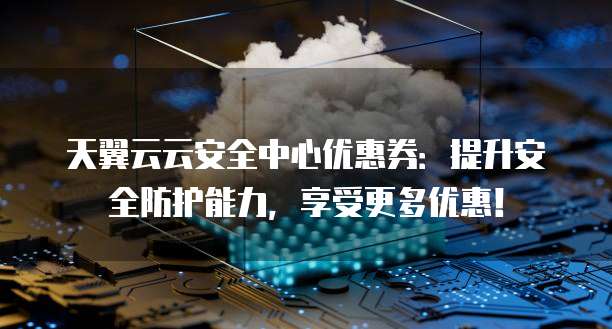 天翼云云安全中心优惠券：提升安全防护能力，享受更多优惠！