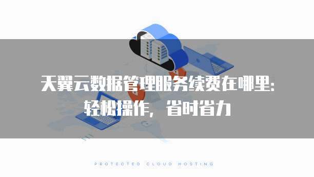 天翼云数据管理服务续费在哪里:轻松操作,省时省力