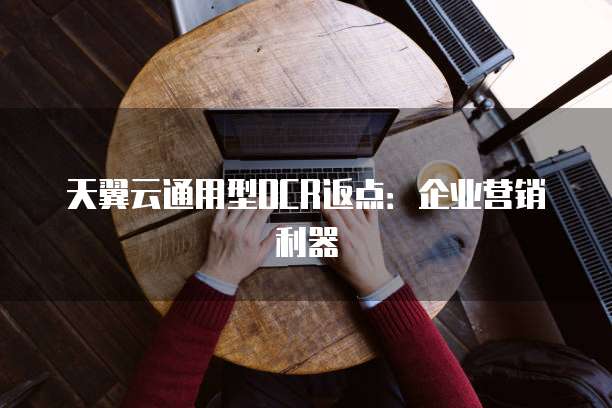 天翼云通用型OCR返点：企业营销利器