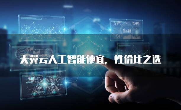 天翼云人工智能便宜,性价比之选