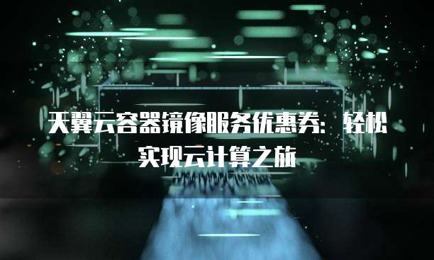 天翼云容器镜像服务优惠券:轻松实现云计算之旅