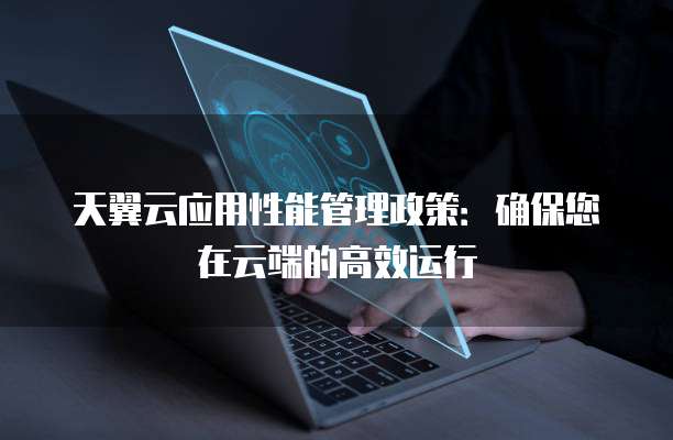天翼云应用性能管理政策:确保您在云端的高效运行