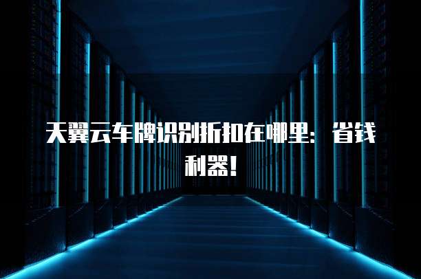 天翼云车牌识别折扣在哪里:省钱利器!