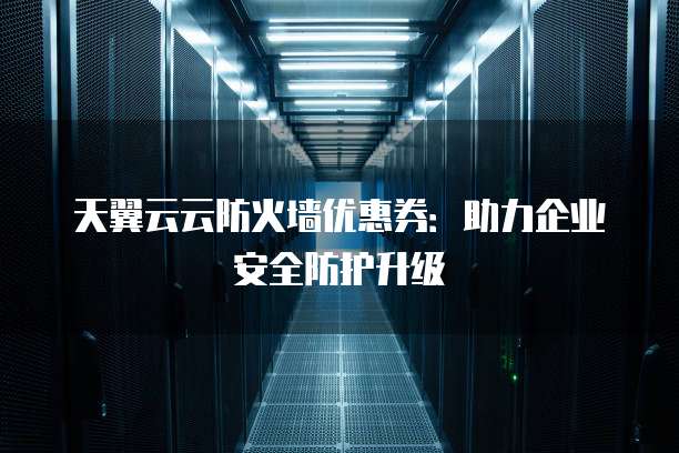 天翼云云防火墙优惠券:助力企业安全防护升级