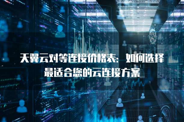 天翼云对等连接价格表：如何选择最适合您的云连接方案
