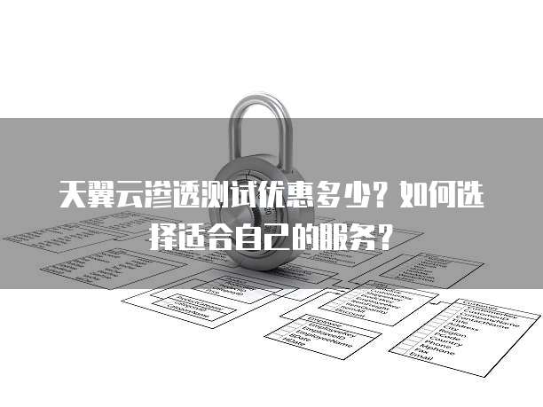 天翼云渗透测试优惠多少?如何选择适合自己的服务?