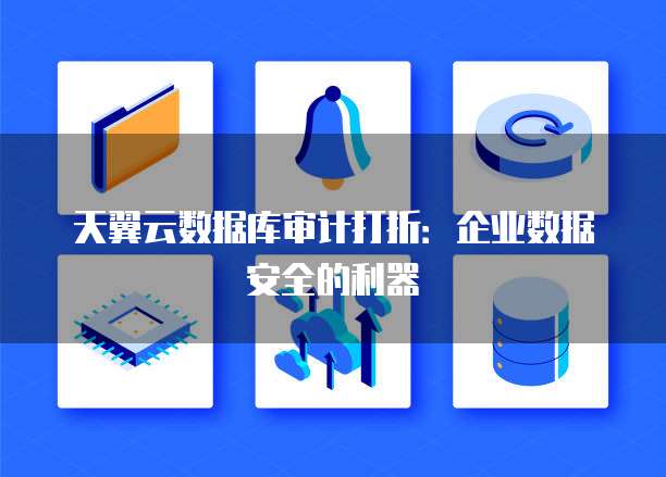 天翼云数据库审计打折：企业数据安全的利器