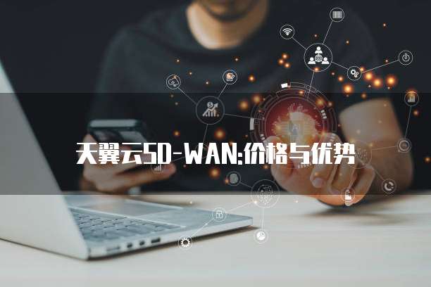 天翼云SD-WAN:价格与优势