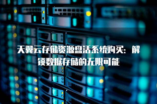 天翼云存储资源盘活系统购买:解锁数据存储的无限可能