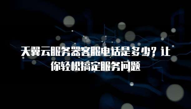 天翼云服务器客服电话是多少?让你轻松搞定服务问题