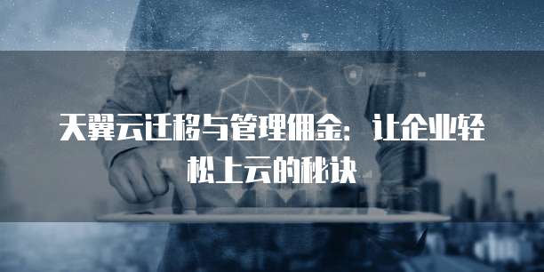 天翼云迁移与管理佣金:让企业轻松上云的秘诀