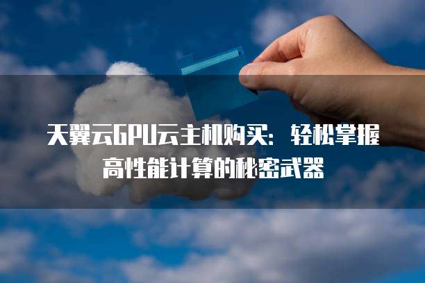 天翼云GPU云主机购买:轻松掌握高性能计算的秘密武器