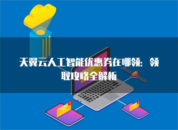 天翼云人工智能优惠券在哪领:领取攻略全解析