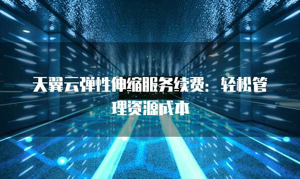天翼云弹性伸缩服务续费:轻松管理资源成本