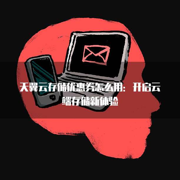 天翼云存储优惠券怎么用:开启云端存储新体验