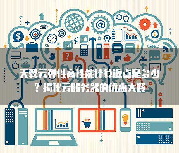 天翼云弹性高性能计算返点是多少?揭秘云服务器的优惠大餐
