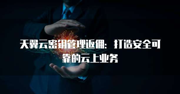 天翼云密钥管理返佣:打造安全可靠的云上业务