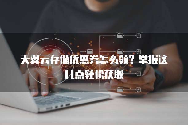 天翼云存储优惠券怎么领?掌握这几点轻松获取