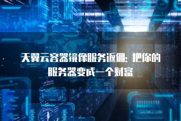 天翼云容器镜像服务返佣: 把你的服务器变成一个财富