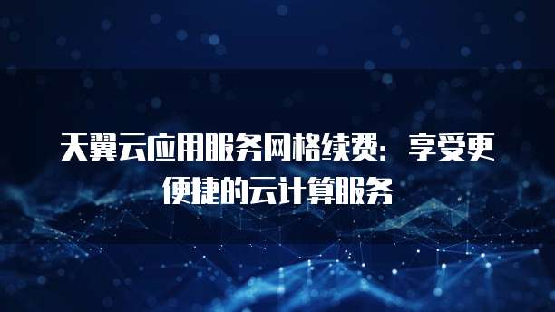 天翼云应用服务网格续费:享受更便捷的云计算服务