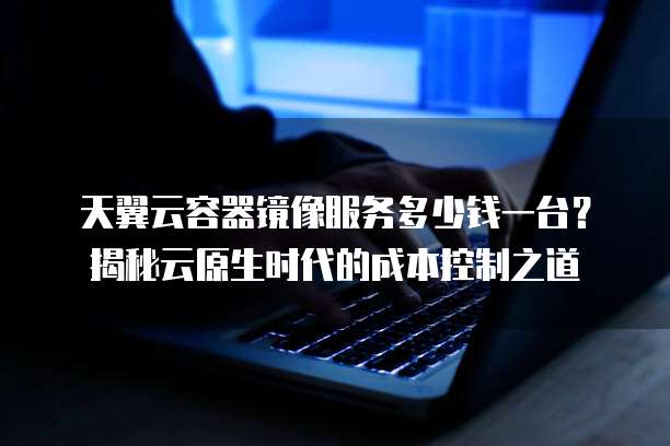 天翼云容器镜像服务多少钱一台?揭秘云原生时代的成本控制之道
