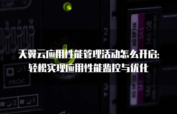天翼云应用性能管理活动怎么开启:轻松实现应用性能监控与优化