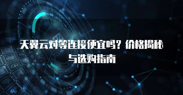 天翼云对等连接便宜吗?价格揭秘与选购指南