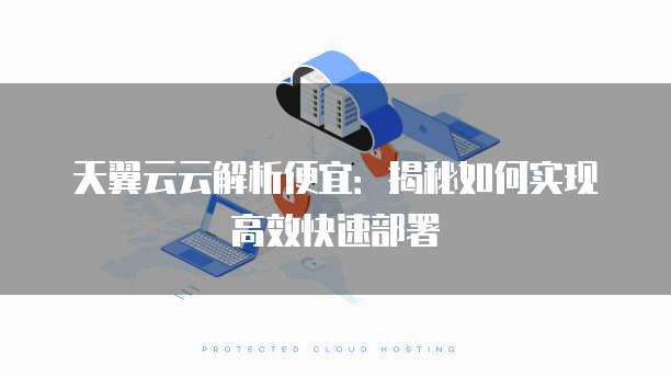 天翼云云解析便宜:揭秘如何实现高效快速部署