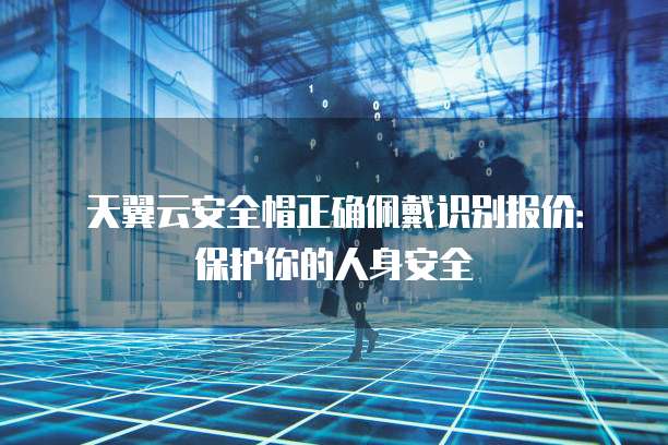 天翼云安全帽正确佩戴识别报价:保护你的人身安全