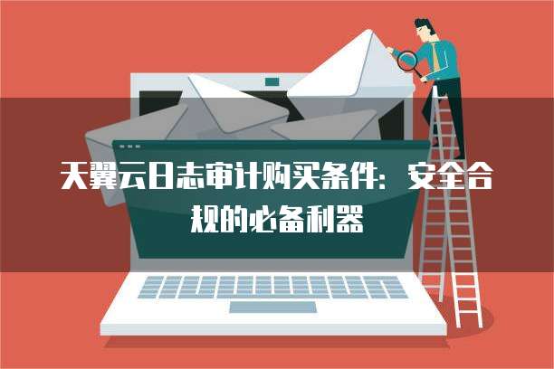 天翼云日志审计购买条件：安全合规的必备利器