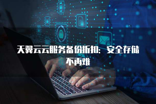 天翼云云服务备份折扣:安全存储不再难