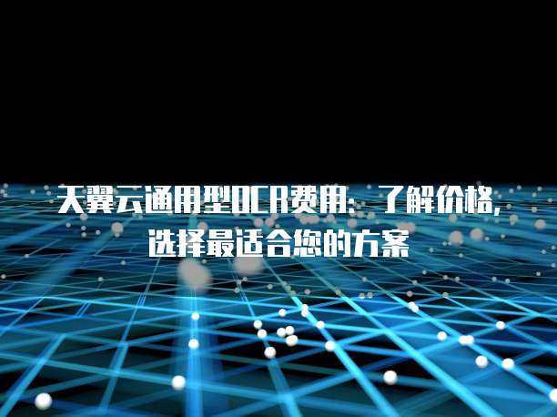 天翼云通用型OCR费用：了解价格，选择最适合您的方案