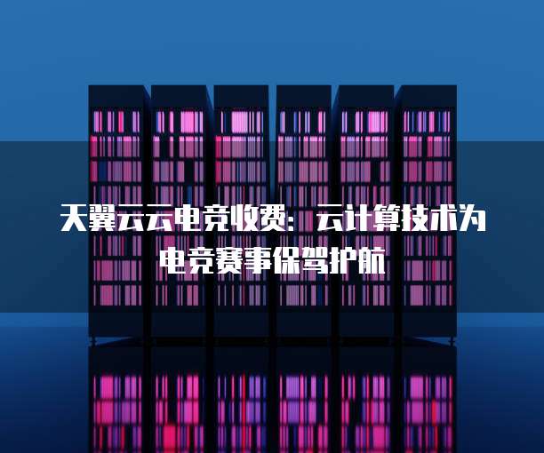 天翼云云电竞收费:云计算技术为电竞赛事保驾护航