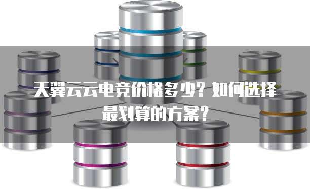 天翼云云电竞价格多少?如何选择最划算的方案?