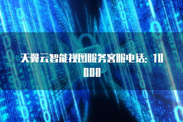 天翼云智能视图服务客服电话: 10000