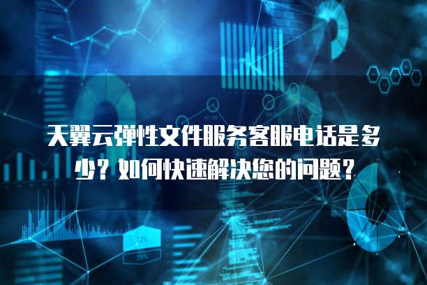 天翼云弹性文件服务客服电话是多少?如何快速解决您的问题?