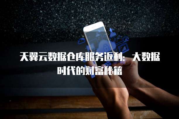 天翼云数据仓库服务返利:大数据时代的财富秘籍