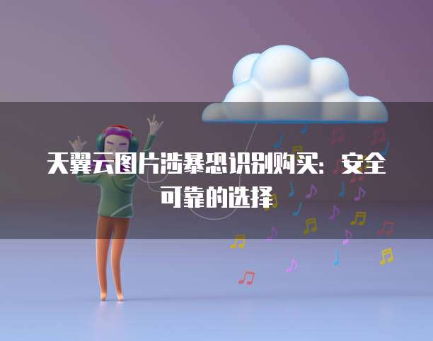 天翼云图片涉暴恐识别购买:安全可靠的选择