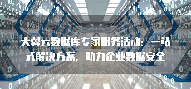 天翼云数据库专家服务活动:一站式解决方案,助力企业数据安全