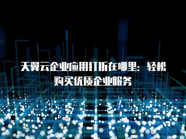 天翼云企业应用打折在哪里:轻松购买优质企业服务