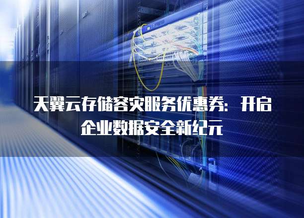 天翼云存储容灾服务优惠券:开启企业数据安全新纪元