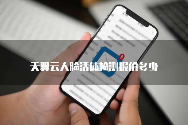 天翼云人脸活体检测报价多少