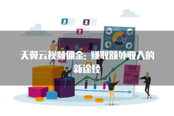 天翼云视频佣金: 赚取额外收入的新途径
