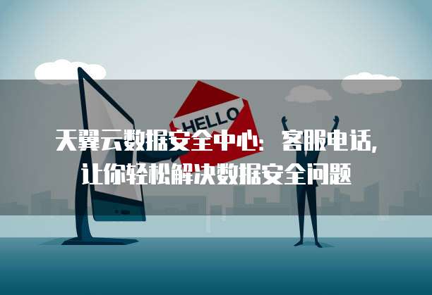 天翼云数据安全中心:客服电话,让你轻松解决数据安全问题
