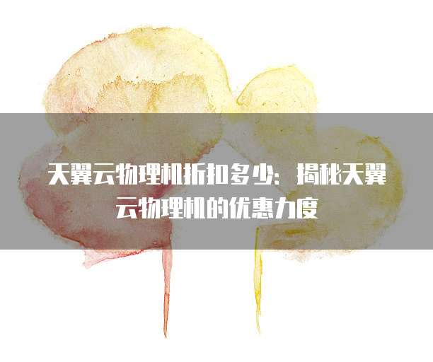 天翼云物理机折扣多少：揭秘天翼云物理机的优惠力度